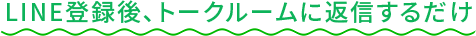LINE登録後、トークルームに返信するだけ